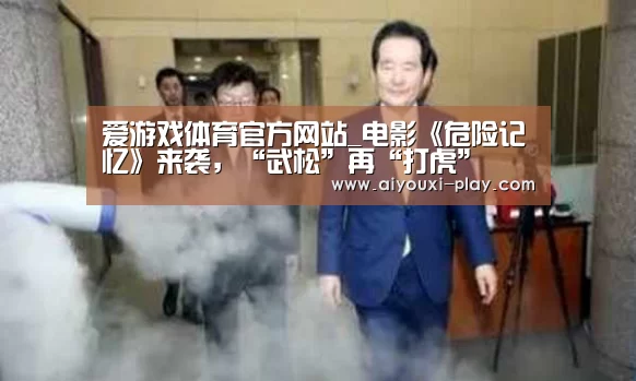 爱游戏体育官方网站_电影《危险记忆》来袭,“武松”再“打虎”(图1) 爱游戏体育官方网站