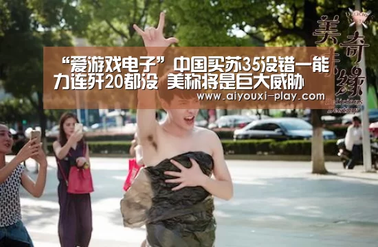 “爱游戏电子”中国买苏35没错一能力连歼20都没 美称将是巨大威胁(图1) 爱游戏电子