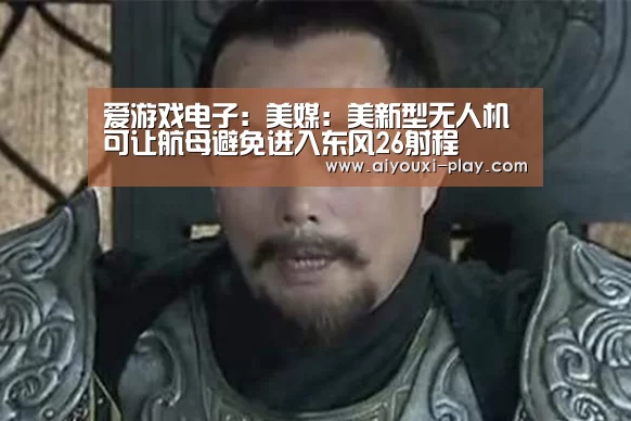 爱游戏电子:美媒:美新型无人机可让航母避免进入东风26射程(图3) 爱游戏体育