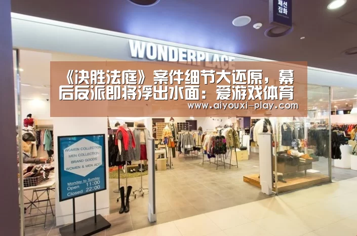 《决胜法庭》案件细节大还原,幕后反派即将浮出水面:爱游戏体育官方网站(图3) 爱游戏百家乐
